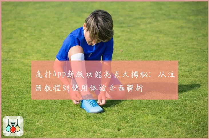 虎扑App新版功能亮点大揭秘:从注册教程到使用体验全面解析