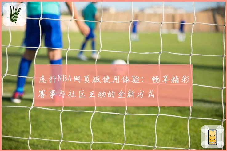 虎扑NBA网页版使用体验：畅享精彩赛事与社区互动的全新方式