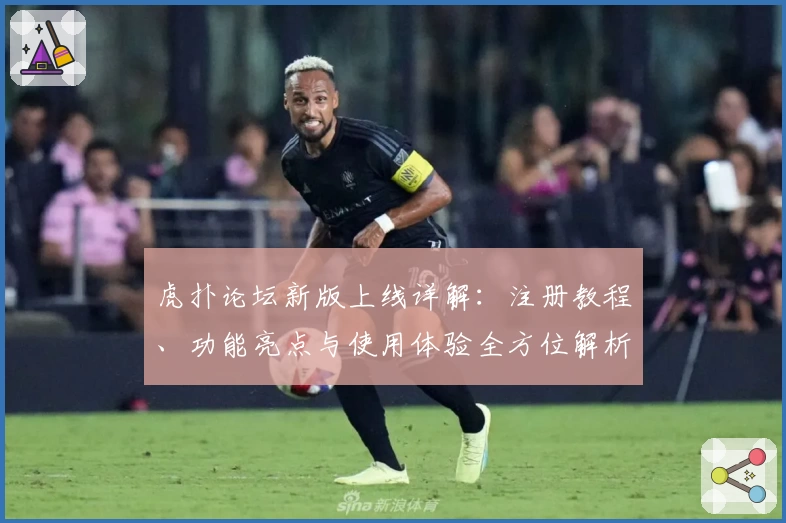 虎扑论坛新版上线详解：注册教程、功能亮点与使用体验全方位解析