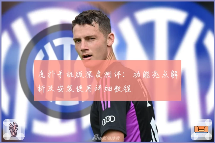 虎扑手机版深度测评：功能亮点解析及安装使用详细教程