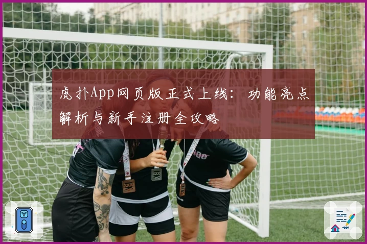 虎扑App网页版正式上线：功能亮点解析与新手注册全攻略