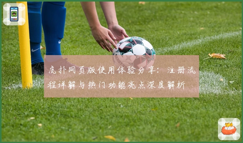虎扑网页版使用体验分享：注册流程详解与热门功能亮点深度解析