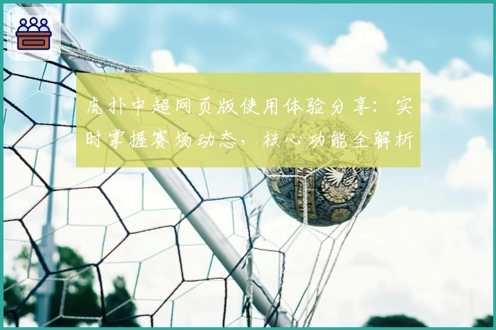 虎扑中超网页版使用体验分享：实时掌握赛场动态，核心功能全解析