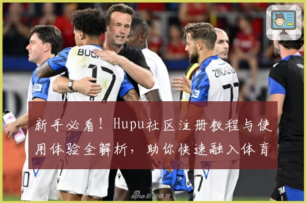 新手必看！Hupu社区注册教程与使用体验全解析，助你快速融入体育迷的互动大家庭