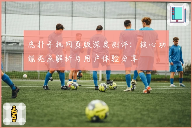 虎扑手机网页版深度测评：核心功能亮点解析与用户体验分享