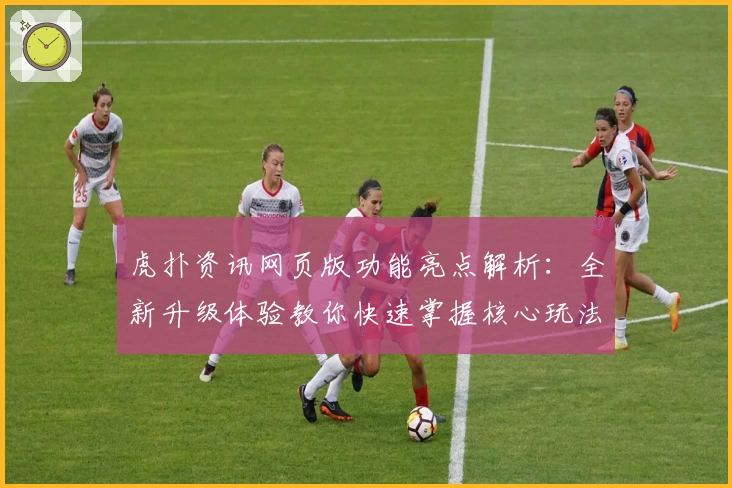 虎扑资讯网页版功能亮点解析：全新升级体验教你快速掌握核心玩法