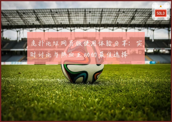 虎扑论坛网页版使用体验分享：实时讨论与热血互动的最佳选择