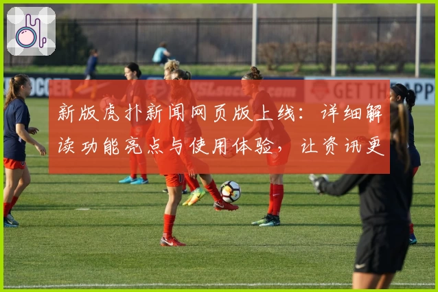 新版虎扑新闻网页版上线：详细解读功能亮点与使用体验，让资讯更高效更便捷