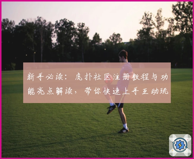 新手必读：虎扑社区注册教程与功能亮点解读，带你快速上手互动玩法