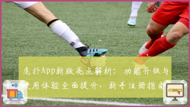 虎扑App新版亮点解析：功能升级与使用体验全面提升，新手注册指南不容错过