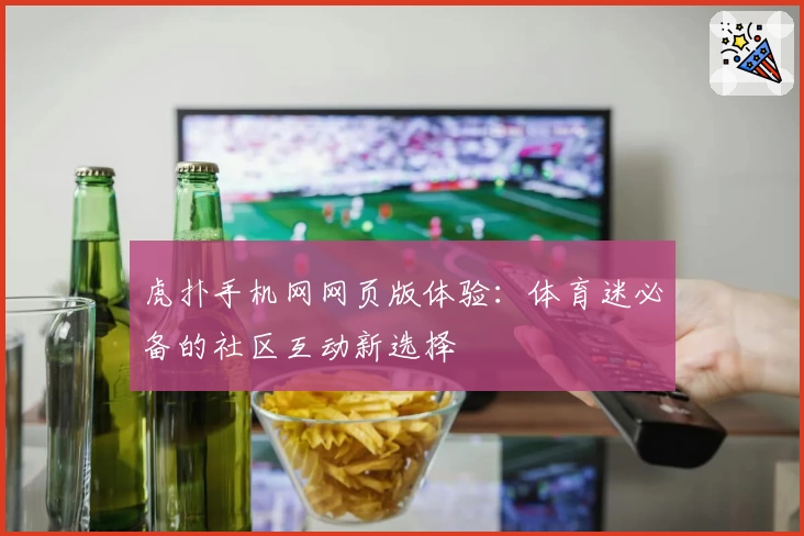 虎扑手机网网页版体验:体育迷必备的社区互动新选择
