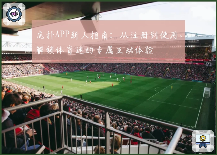 虎扑APP新人指南:从注册到使用,解锁体育迷的专属互动体验