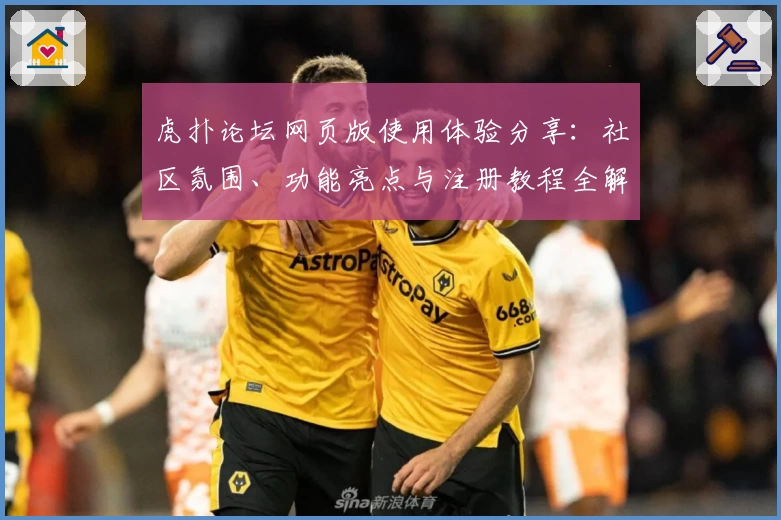 虎扑论坛网页版使用体验分享：社区氛围、功能亮点与注册教程全解析