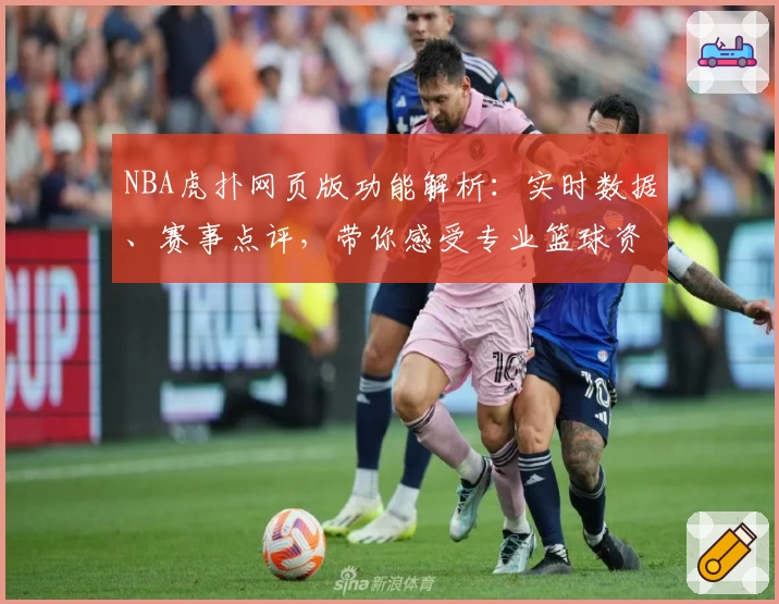 NBA虎扑网页版功能解析：实时数据、赛事点评，带你感受专业篮球资讯魅力