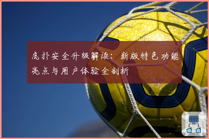 虎扑安全升级解读：新版特色功能亮点与用户体验全剖析