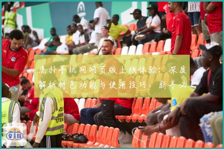 虎扑手机网网页版上线体验：深度解析特色功能与使用技巧，新手必看指南