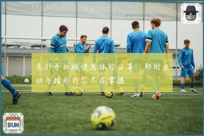 虎扑手机版使用体验分享:即时互动与精彩内容尽在掌握