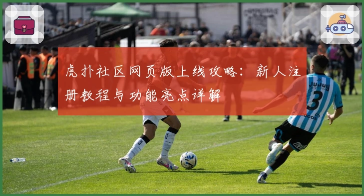 虎扑社区网页版上线攻略：新人注册教程与功能亮点详解