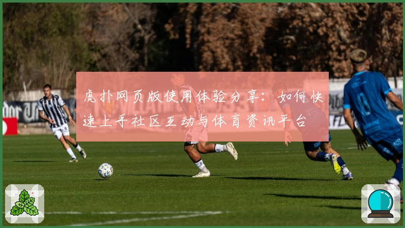 虎扑网页版使用体验分享：如何快速上手社区互动与体育资讯平台