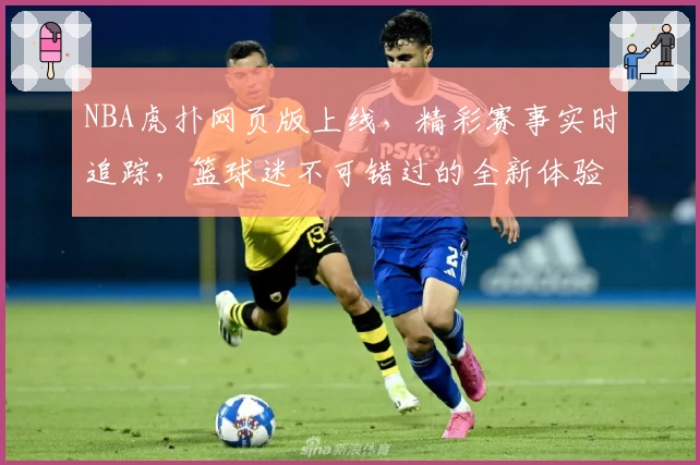 NBA虎扑网页版上线，精彩赛事实时追踪，篮球迷不可错过的全新体验