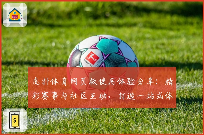 虎扑体育网页版使用体验分享:精彩赛事与社区互动,打造一站式体育爱好者天堂