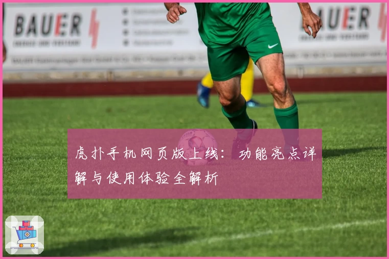 虎扑手机网页版上线:功能亮点详解与使用体验全解析
