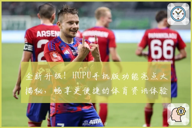 全新升级！HUPU手机版功能亮点大揭秘，畅享更便捷的体育资讯体验