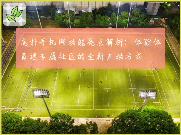 虎扑手机网功能亮点解析：体验体育迷专属社区的全新互动方式