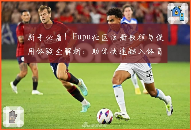 新手必看！Hupu社区注册教程与使用体验全解析，助你快速融入体育迷的互动大家庭