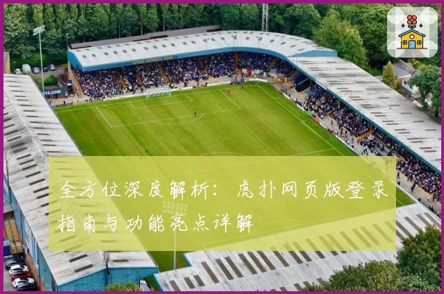 全方位深度解析：虎扑网页版登录指南与功能亮点详解
