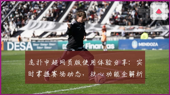 虎扑中超网页版使用体验分享：实时掌握赛场动态，核心功能全解析