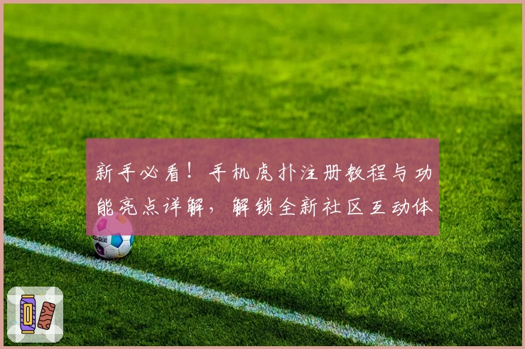 新手必看！手机虎扑注册教程与功能亮点详解，解锁全新社区互动体验