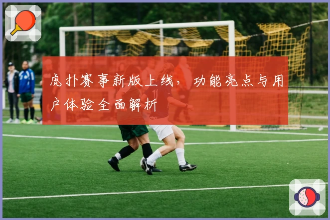 虎扑赛事新版上线，功能亮点与用户体验全面解析