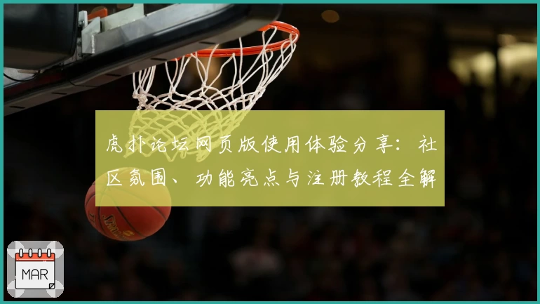 虎扑论坛网页版使用体验分享：社区氛围、功能亮点与注册教程全解析