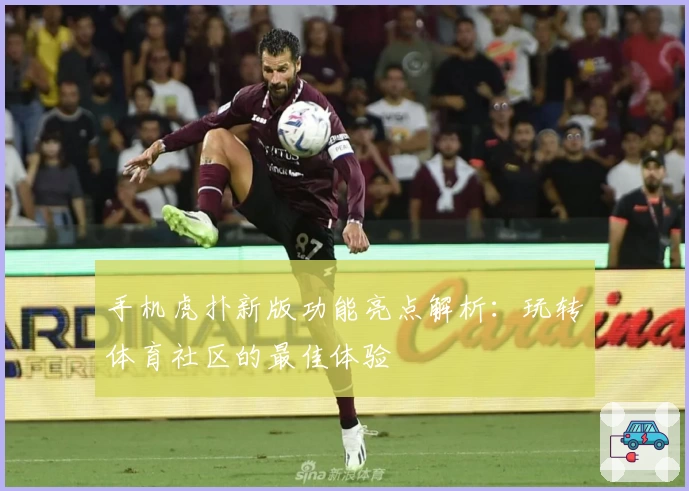 手机虎扑新版功能亮点解析：玩转体育社区的最佳体验