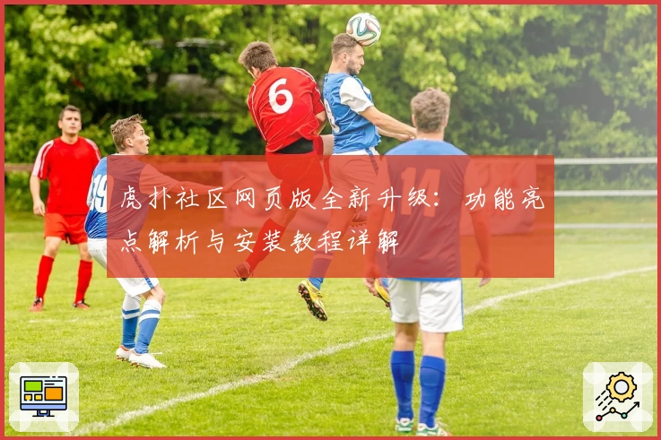 虎扑社区网页版全新升级：功能亮点解析与安装教程详解