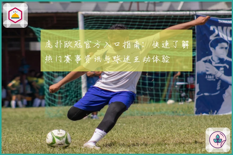 虎扑欧冠官方入口指南：快速了解热门赛事资讯与球迷互动体验