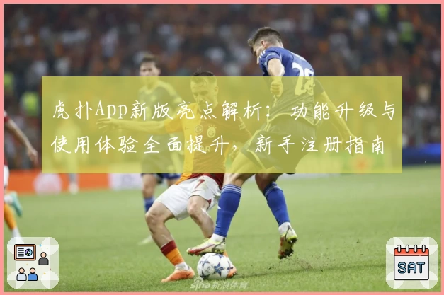 虎扑App新版亮点解析：功能升级与使用体验全面提升，新手注册指南不容错过