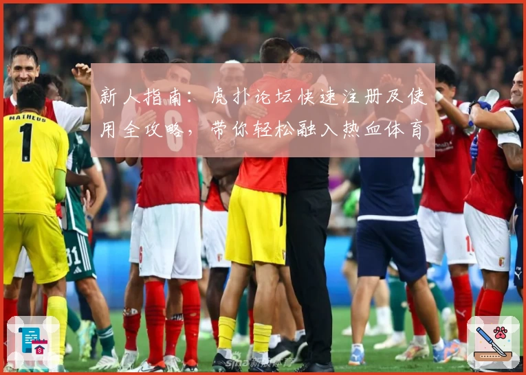 新人指南：虎扑论坛快速注册及使用全攻略，带你轻松融入热血体育社区