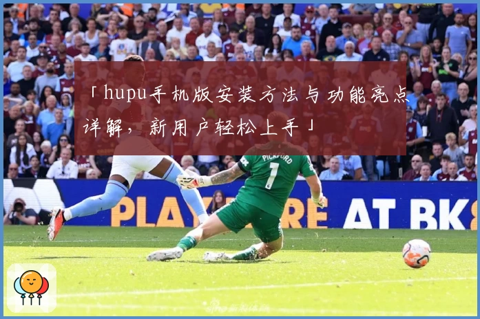 「hupu手机版安装方法与功能亮点详解，新用户轻松上手」