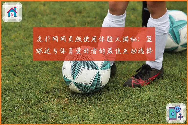 虎扑网网页版使用体验大揭秘：篮球迷与体育爱好者的最佳互动选择