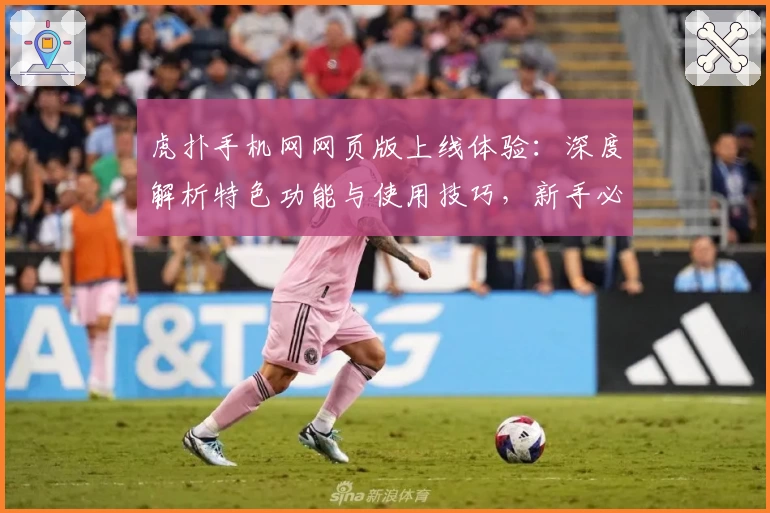 虎扑手机网网页版上线体验：深度解析特色功能与使用技巧，新手必看指南