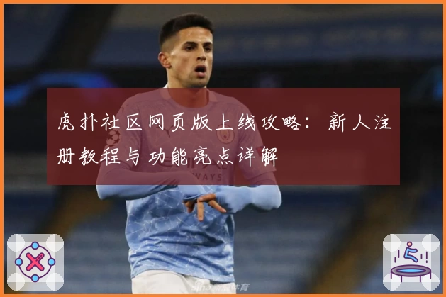 虎扑社区网页版上线攻略：新人注册教程与功能亮点详解