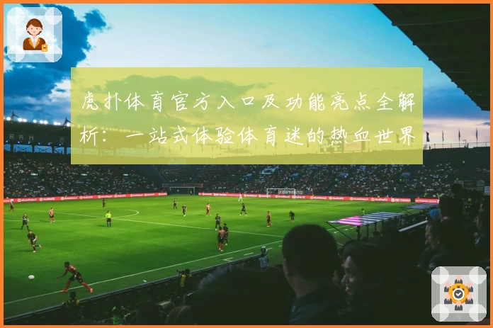 虎扑体育官方入口及功能亮点全解析：一站式体验体育迷的热血世界