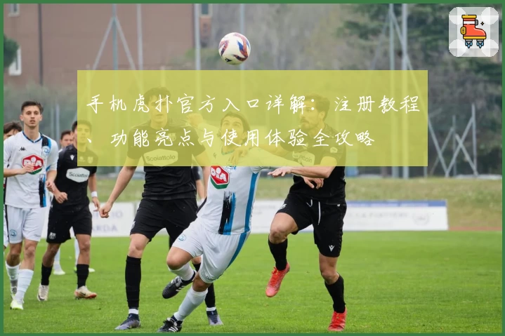 手机虎扑官方入口详解：注册教程、功能亮点与使用体验全攻略