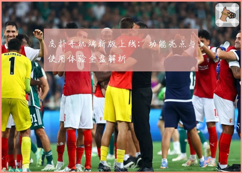 虎扑手机端新版上线：功能亮点与使用体验全盘解析