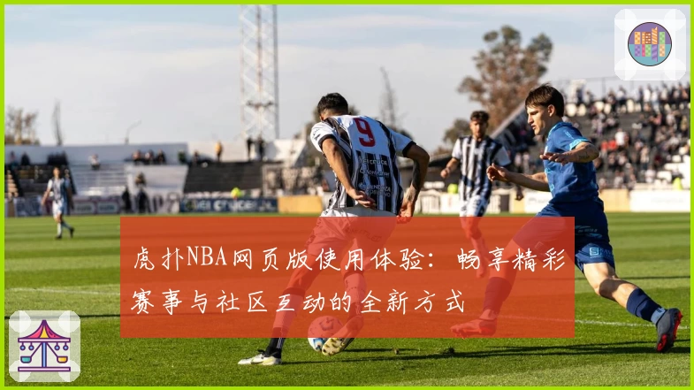 虎扑NBA网页版使用体验：畅享精彩赛事与社区互动的全新方式