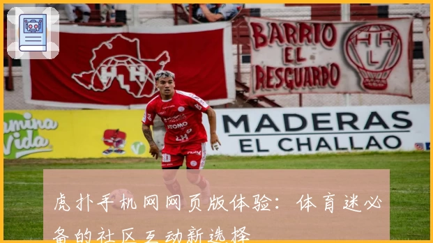 虎扑手机网网页版体验：体育迷必备的社区互动新选择