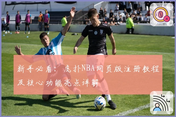 新手必看：虎扑NBA网页版注册教程及核心功能亮点详解