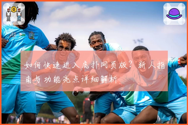 如何快速进入虎扑网页版？新人指南与功能亮点详细解析